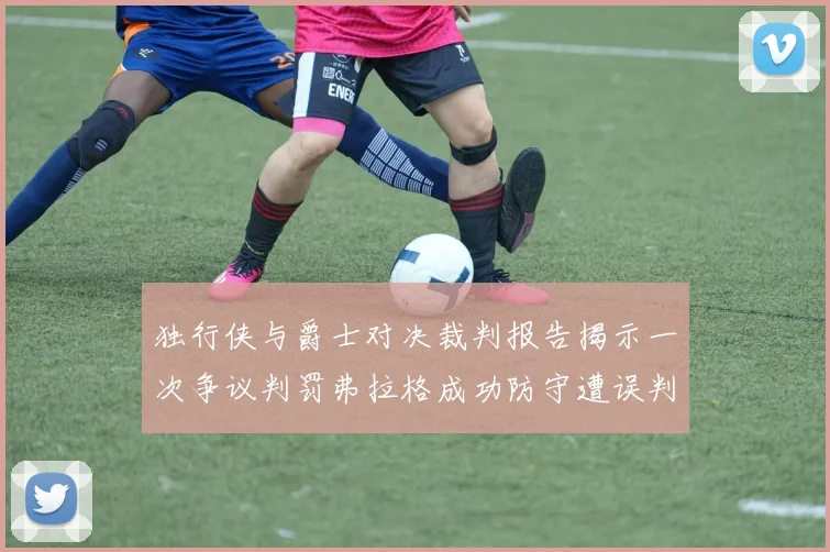 独行侠与爵士对决裁判报告揭示一次争议判罚弗拉格成功防守遭误判