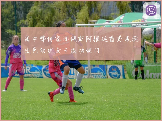 高中锋何塞洛佩斯阿根廷首秀表现出色助攻麦卡成功破门