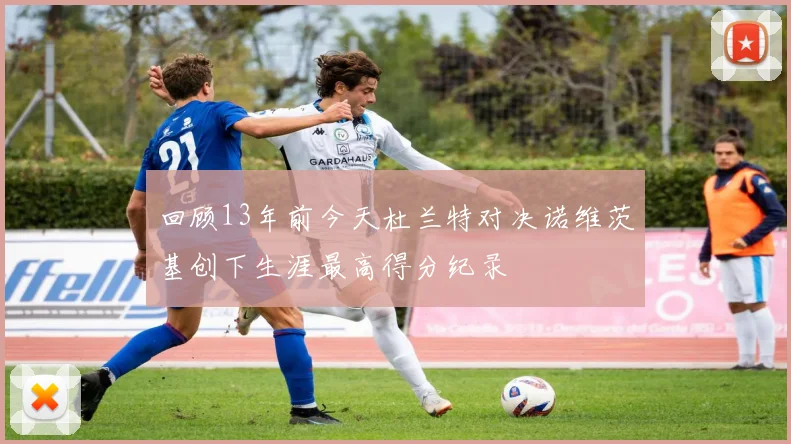 回顾13年前今天杜兰特对决诺维茨基创下生涯最高得分纪录