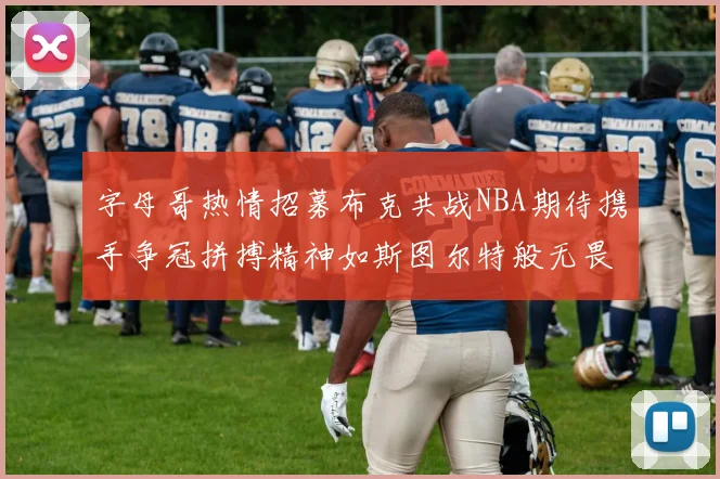 字母哥热情招募布克共战NBA期待携手争冠拼搏精神如斯图尔特般无畏