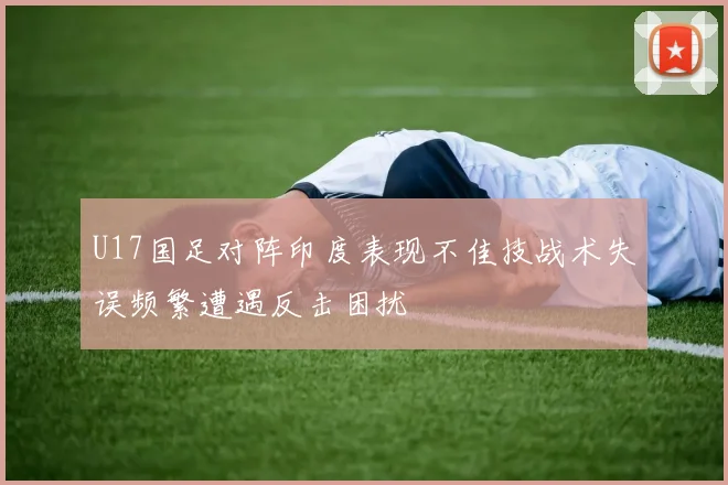 U17国足对阵印度表现不佳技战术失误频繁遭遇反击困扰