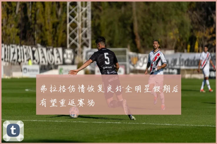 弗拉格伤情恢复良好全明星假期后有望重返赛场