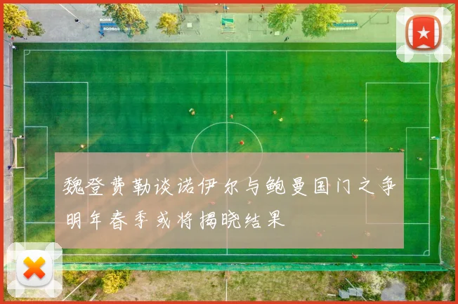 魏登费勒谈诺伊尔与鲍曼国门之争明年春季或将揭晓结果