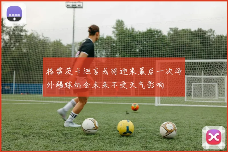格雷茨卡坦言或将迎来最后一次海外踢球机会未来不受天气影响